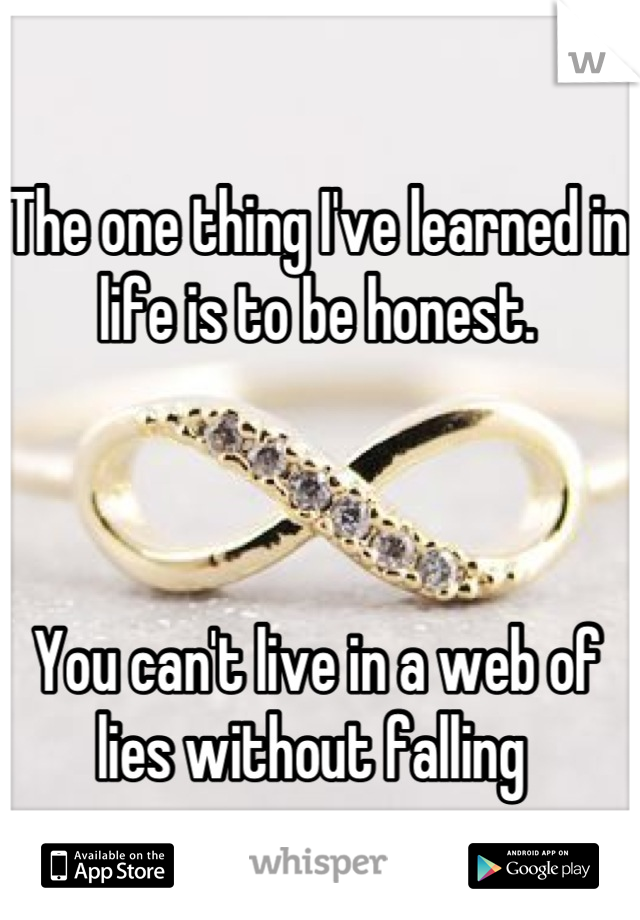 The one thing I've learned in life is to be honest. 



You can't live in a web of lies without falling 