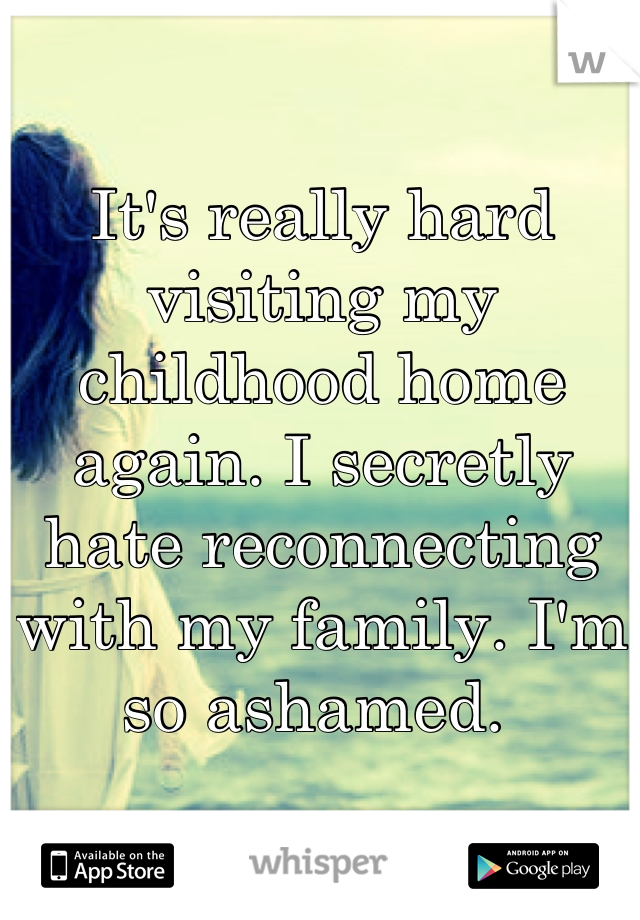 It's really hard visiting my childhood home again. I secretly hate reconnecting with my family. I'm so ashamed. 