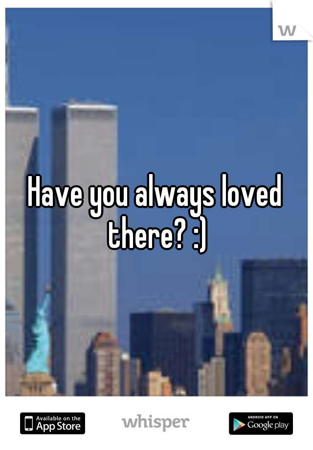 Have you always loved there? :)