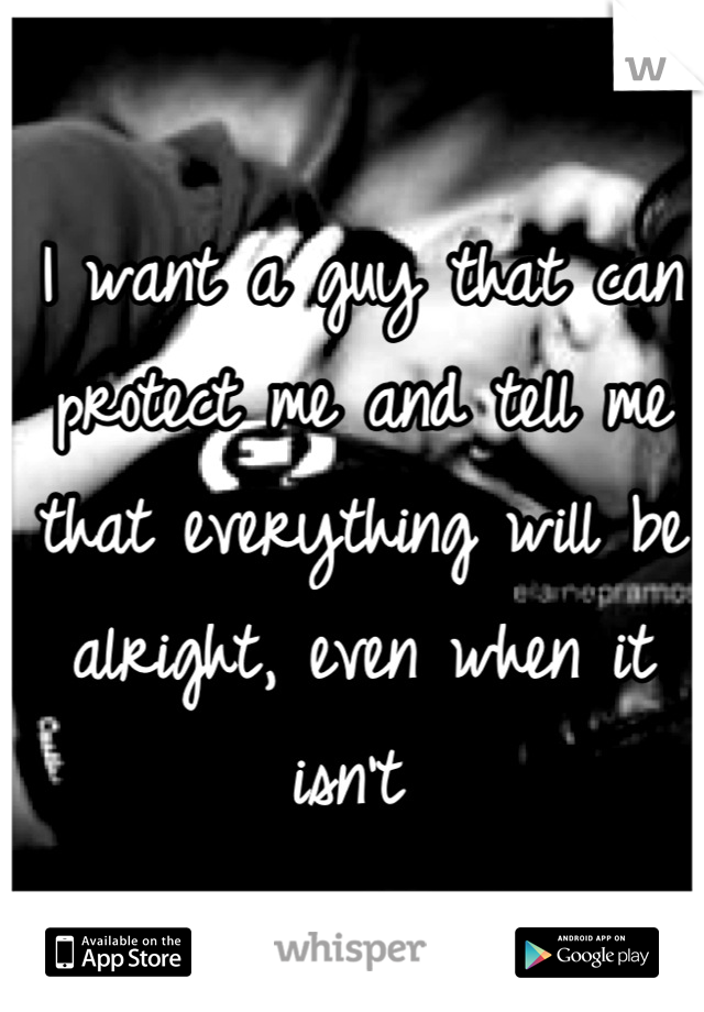 I want a guy that can protect me and tell me that everything will be alright, even when it isn't 