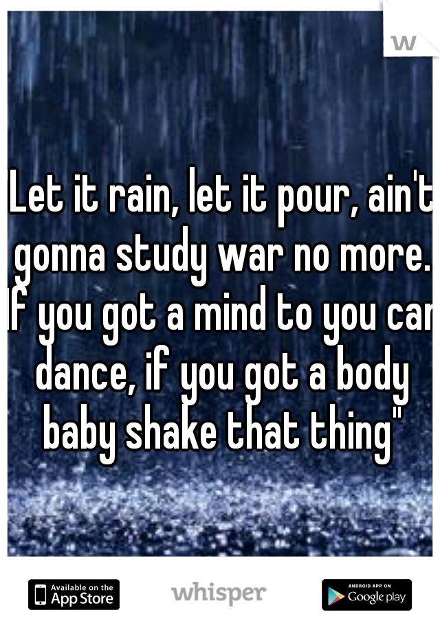 "Let it rain, let it pour, ain't gonna study war no more. If you got a mind to you can dance, if you got a body baby shake that thing"
