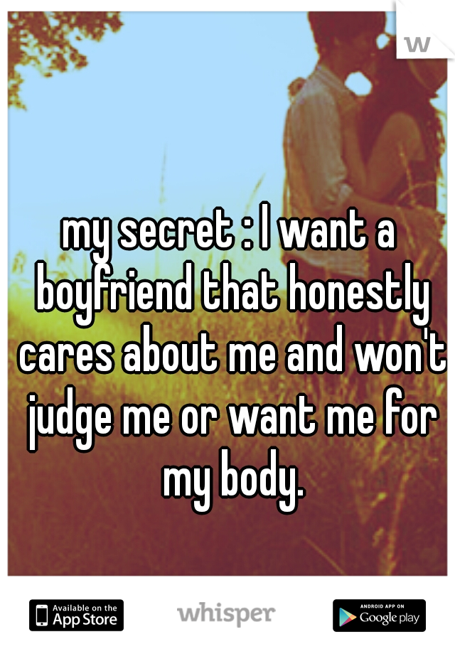 my secret : I want a boyfriend that honestly cares about me and won't judge me or want me for my body.