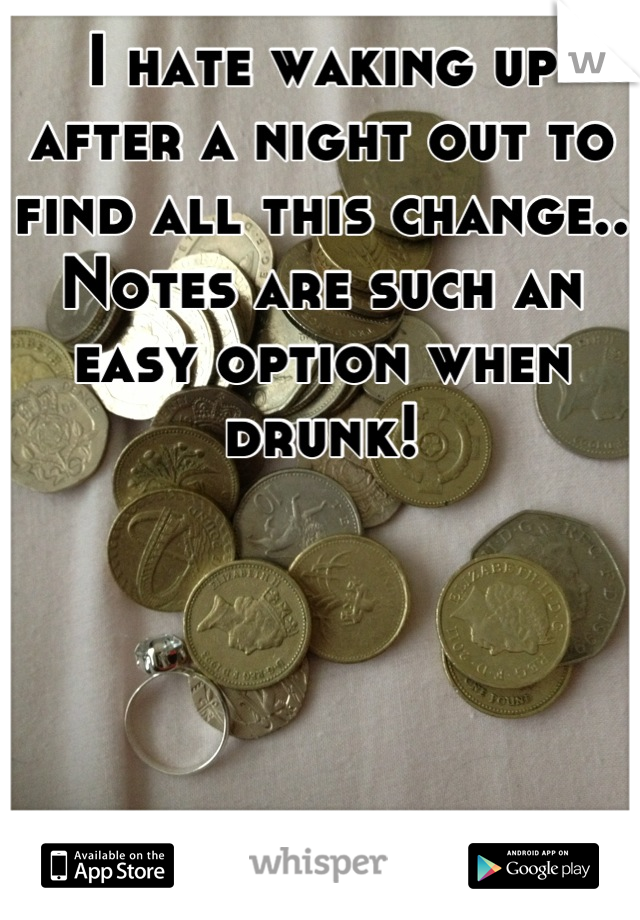 I hate waking up after a night out to find all this change..
Notes are such an easy option when drunk!