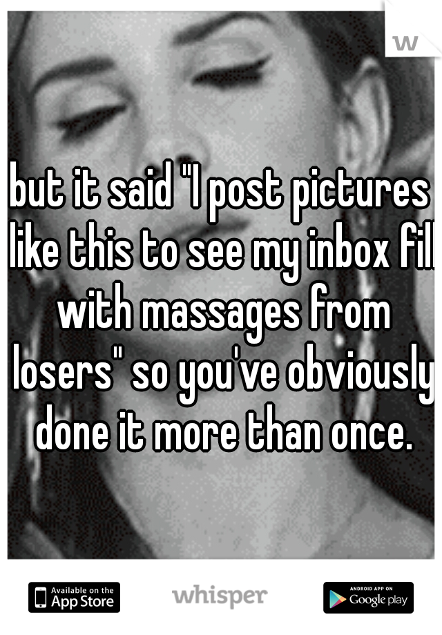 but it said "I post pictures like this to see my inbox fill with massages from losers" so you've obviously done it more than once.