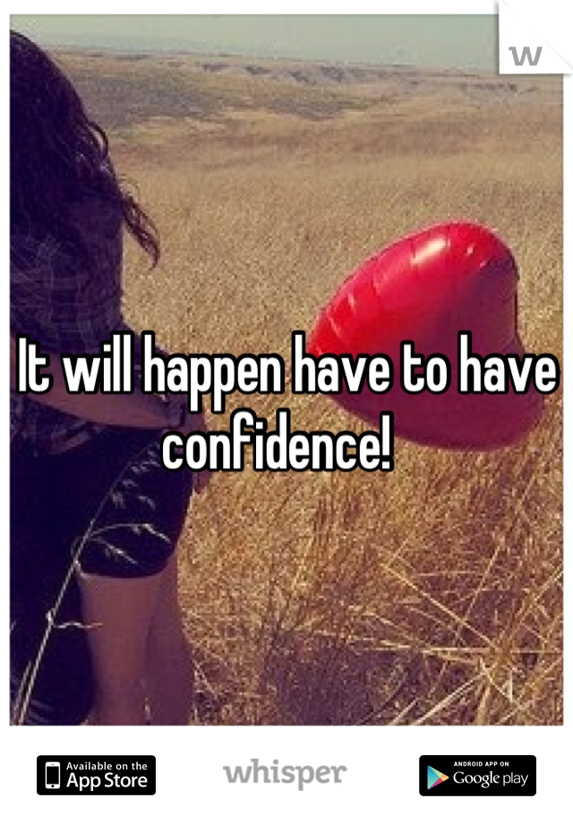 It will happen have to have confidence!  