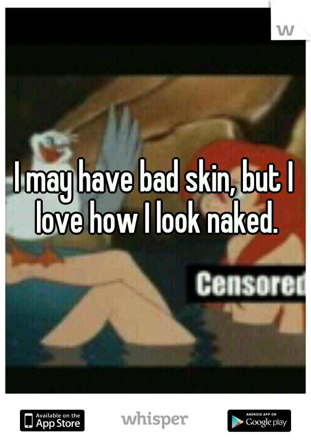 I may have bad skin, but I love how I look naked.