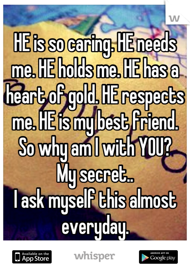 HE is so caring. HE needs me. HE holds me. HE has a heart of gold. HE respects me. HE is my best friend.
So why am I with YOU?
My secret..
I ask myself this almost everyday.