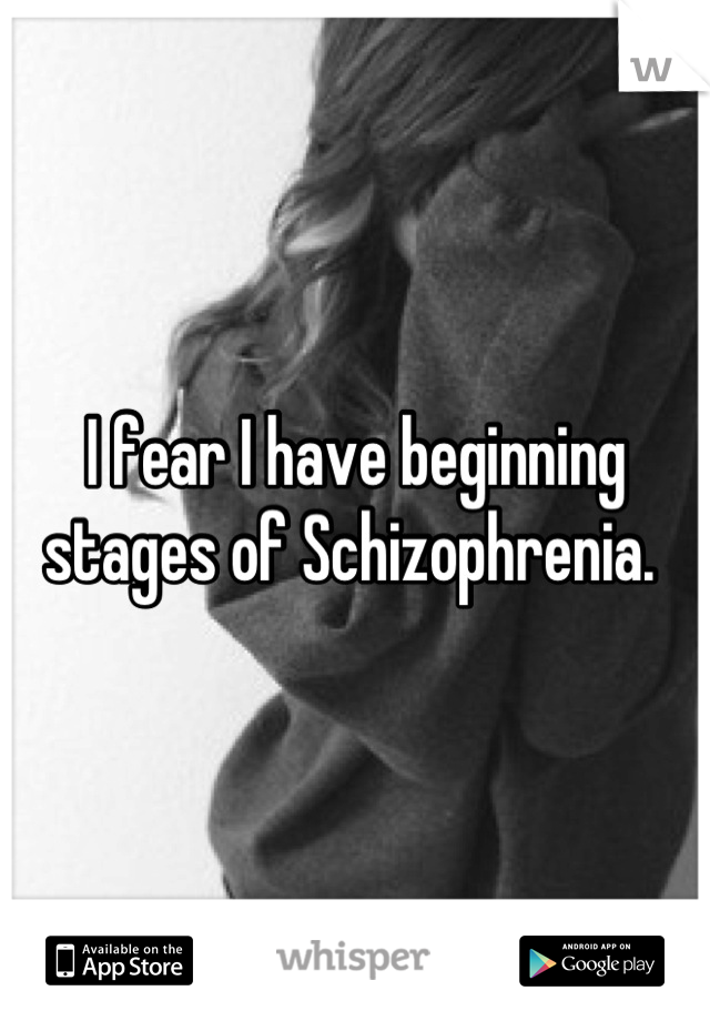 I fear I have beginning stages of Schizophrenia. 
