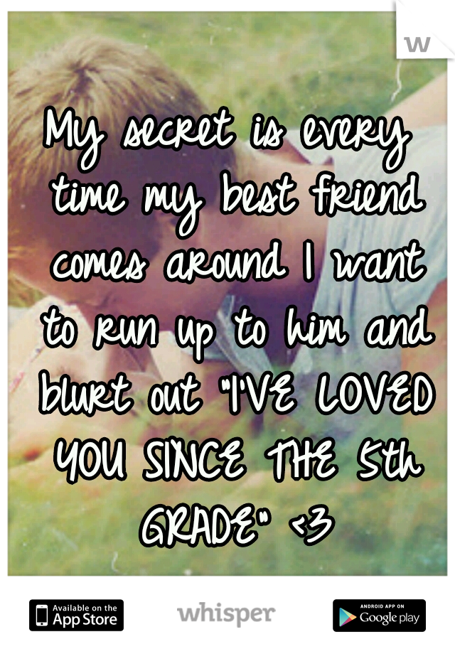My secret is every time my best friend comes around I want to run up to him and blurt out "I'VE LOVED YOU SINCE THE 5th GRADE" <3