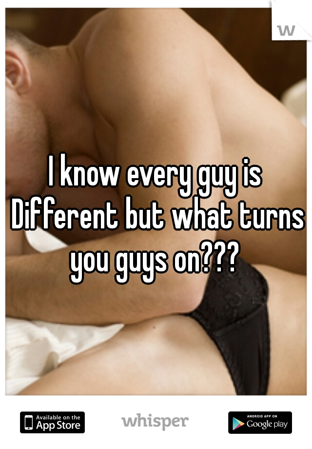 I know every guy is Different but what turns you guys on??? 