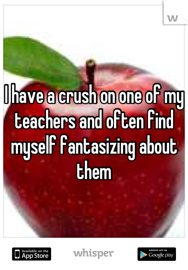 I have a crush on one of my teachers and often find myself fantasizing about them