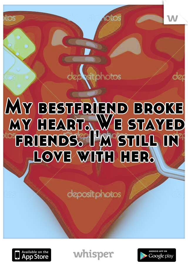 My bestfriend broke my heart. We stayed friends. I'm still in love with her. 