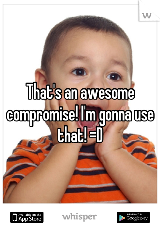 That's an awesome compromise! I'm gonna use that! =D