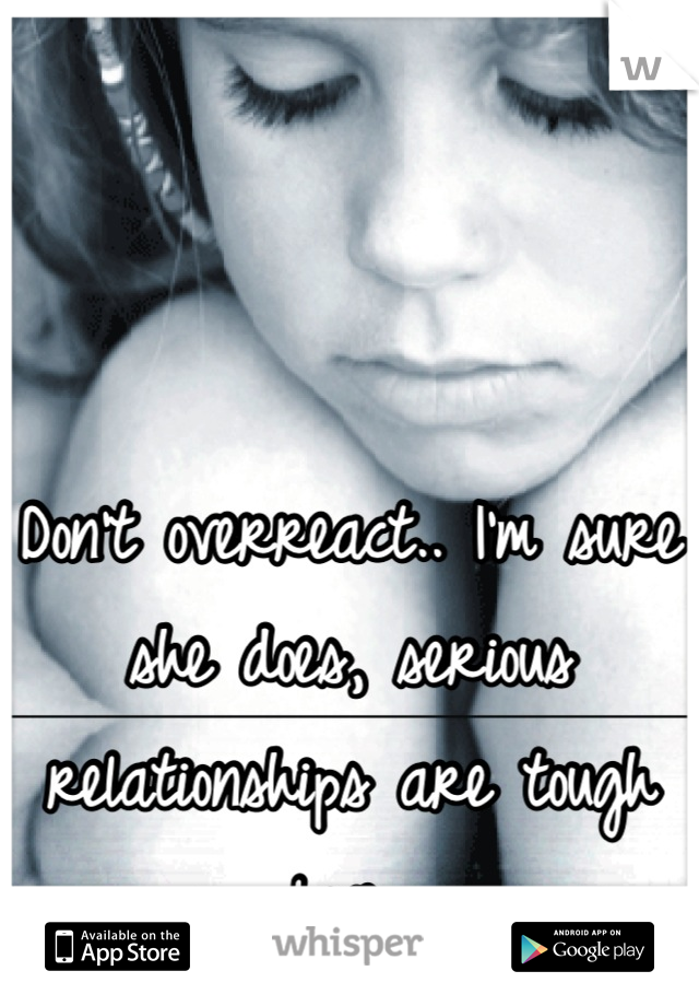 Don't overreact.. I'm sure she does, serious relationships are tough love..