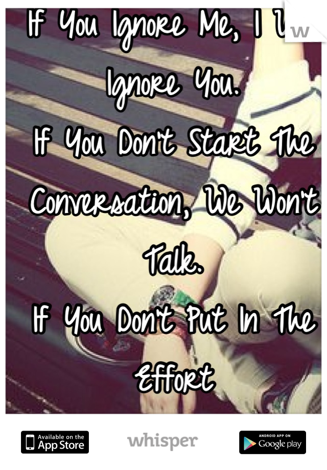 If You Ignore Me, I Will Ignore You.
If You Don't Start The Conversation, We Won't Talk.
If You Don't Put In The Effort
Why Should I?