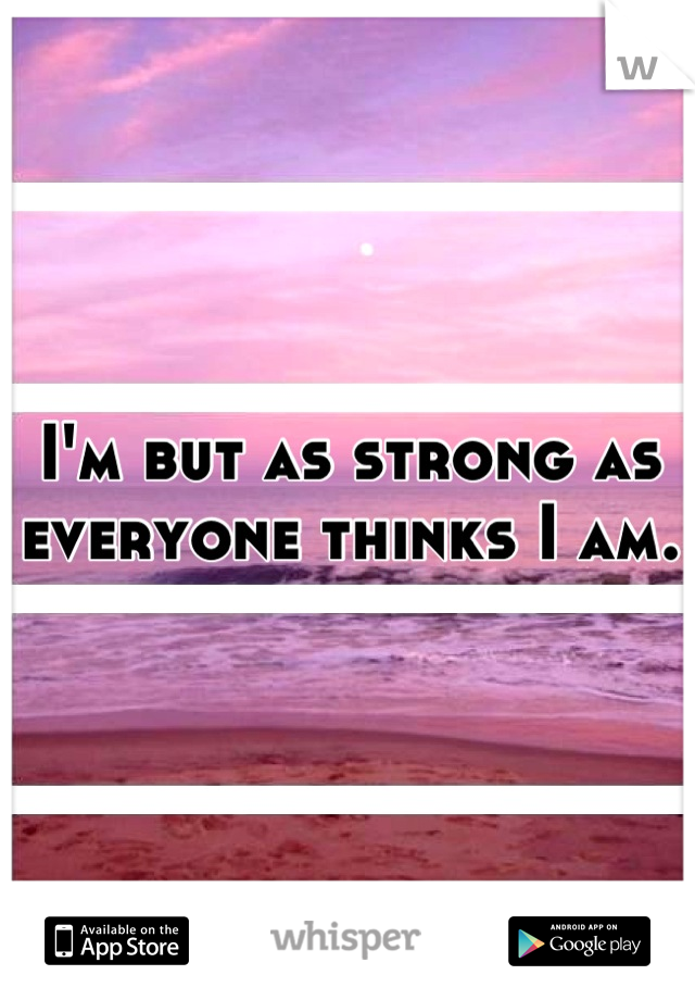 I'm but as strong as everyone thinks I am.