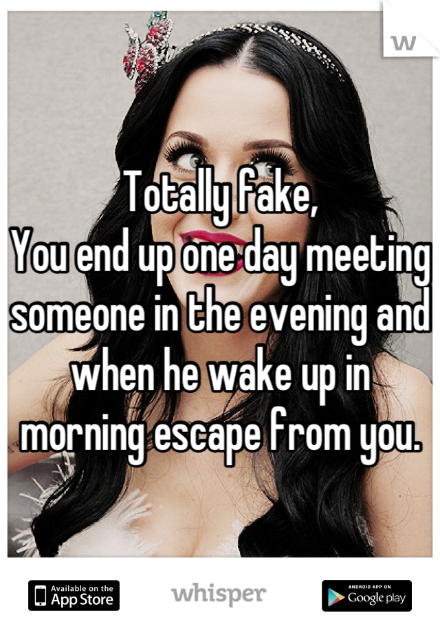 Totally fake,
You end up one day meeting someone in the evening and when he wake up in morning escape from you.

