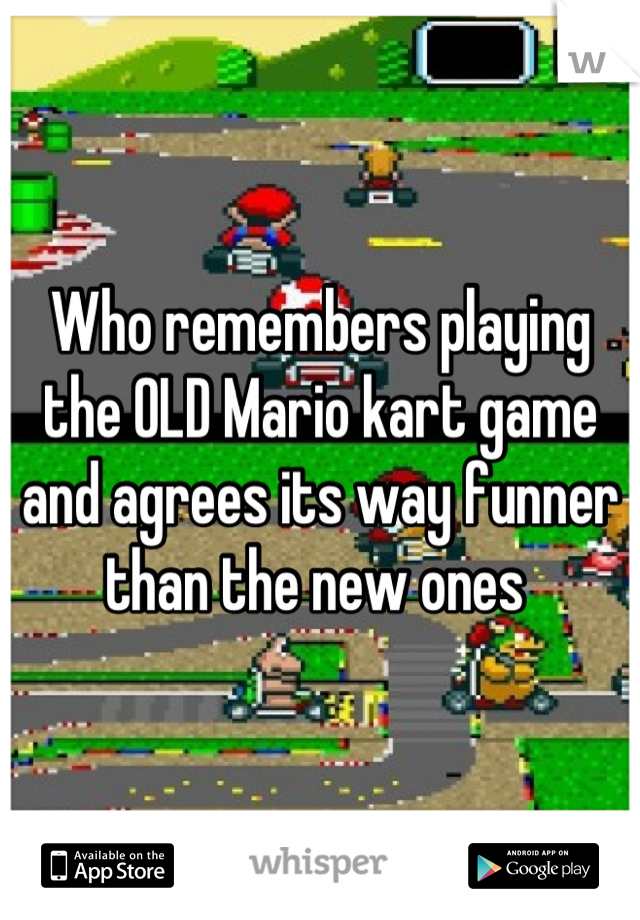 Who remembers playing the OLD Mario kart game and agrees its way funner than the new ones 