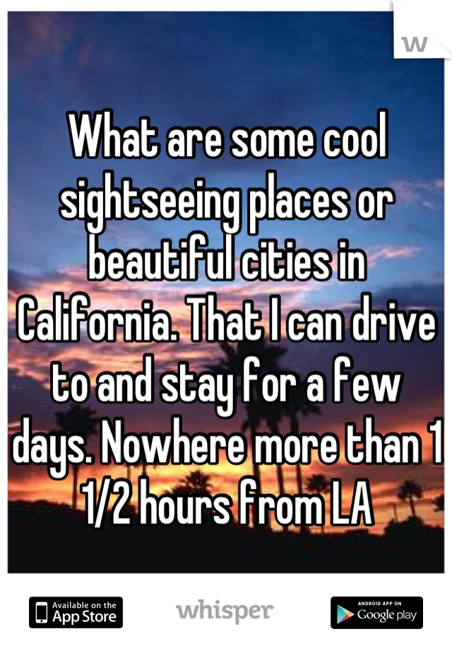 What are some cool sightseeing places or beautiful cities in California. That I can drive to and stay for a few days. Nowhere more than 1 1/2 hours from LA