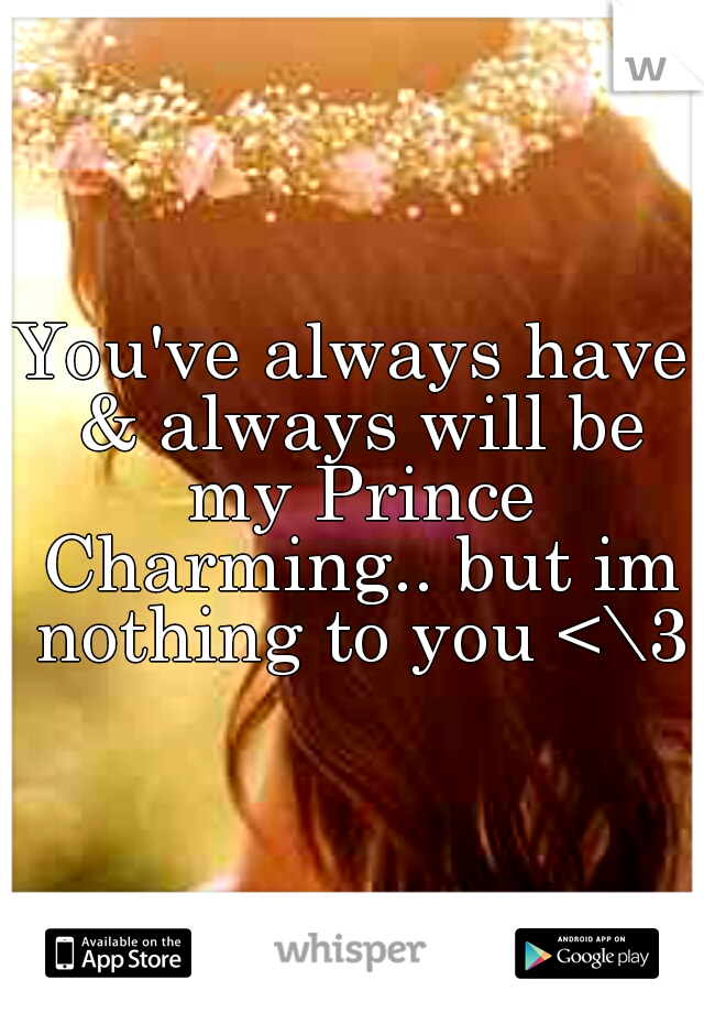 You've always have & always will be my Prince Charming.. but im nothing to you <\3