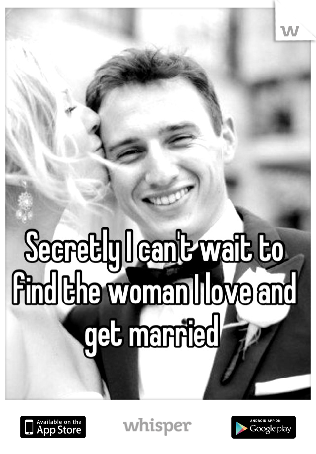 Secretly I can't wait to find the woman I love and get married 