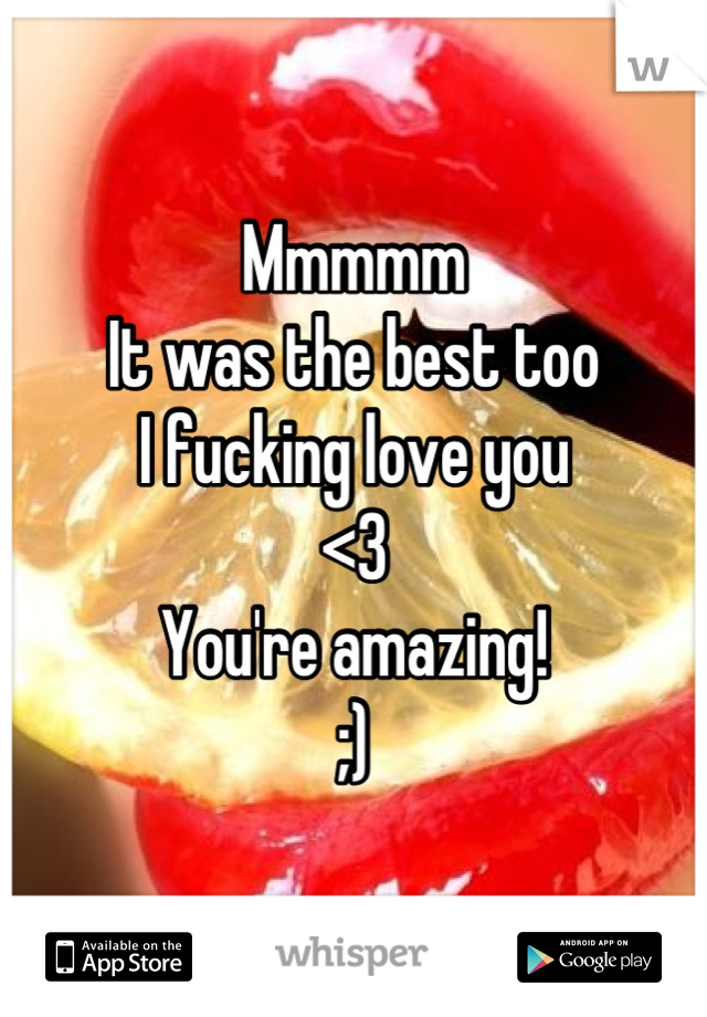 Mmmmm 
It was the best too 
I fucking love you 
<3
You're amazing!
;)