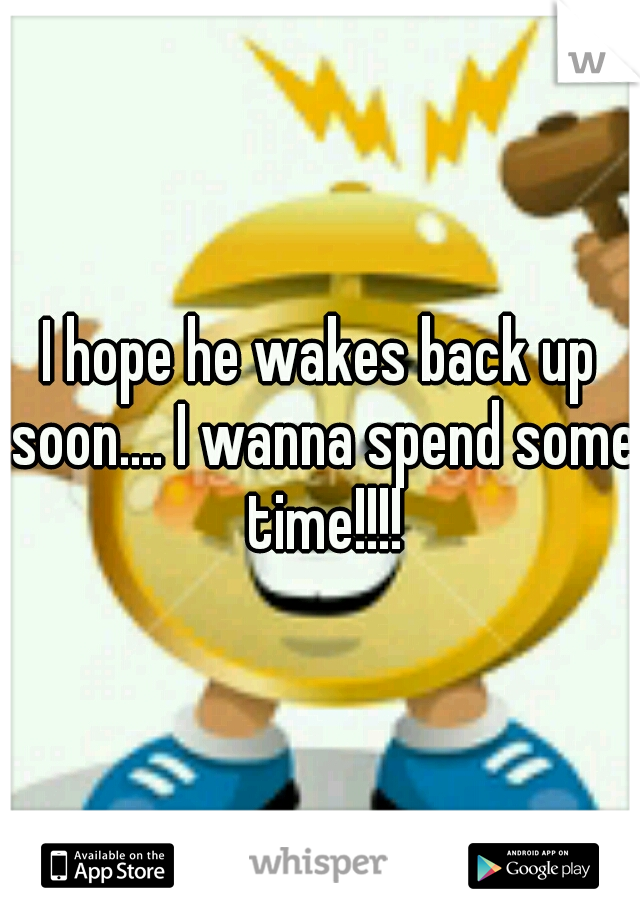 I hope he wakes back up soon.... I wanna spend some time!!!!