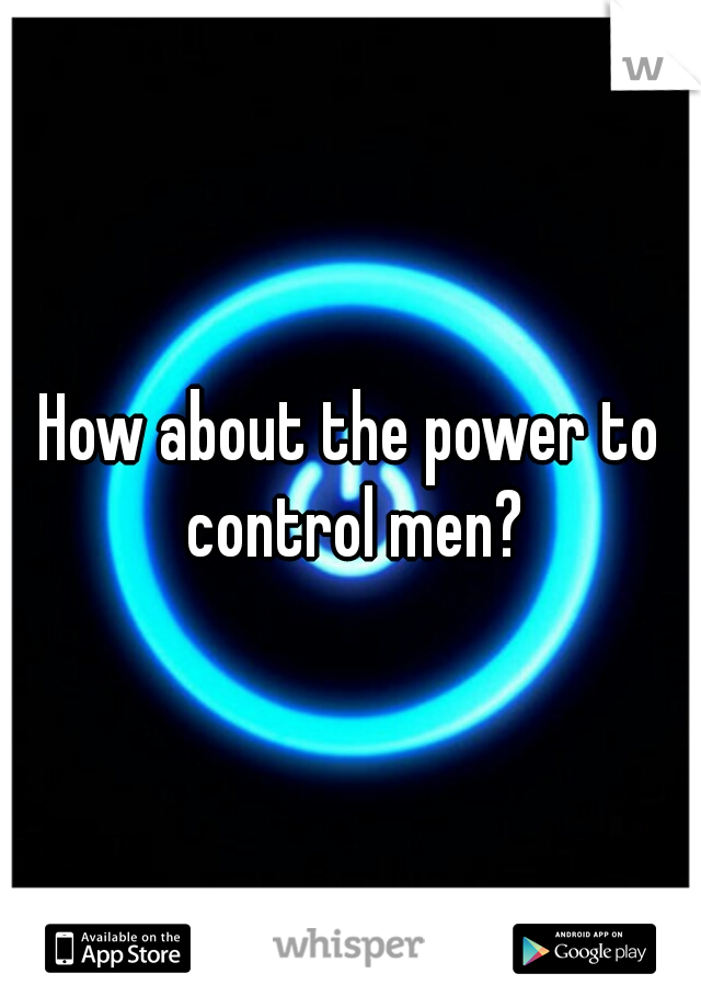 How about the power to control men?