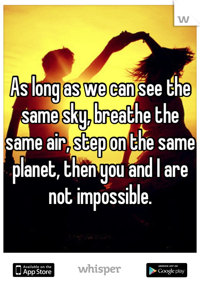 As long as we can see the same sky, breathe the same air, step on the same planet, then you and I are not impossible.