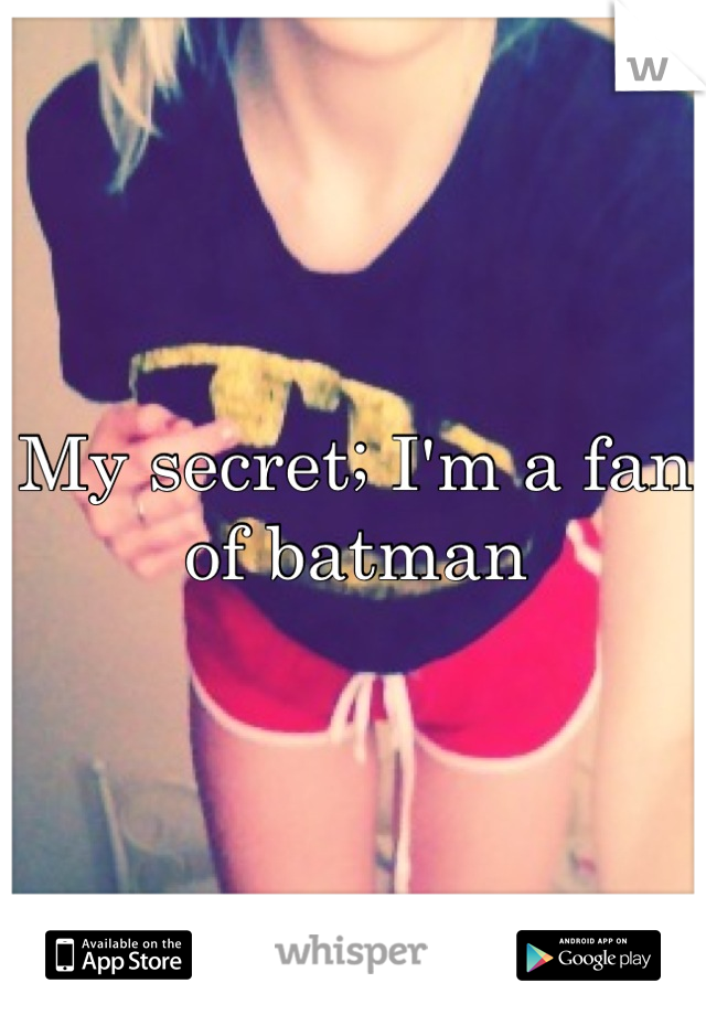My secret; I'm a fan of batman