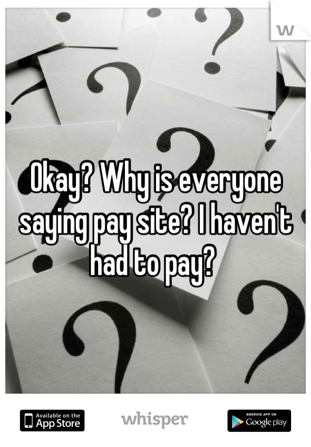 Okay? Why is everyone saying pay site? I haven't had to pay? 