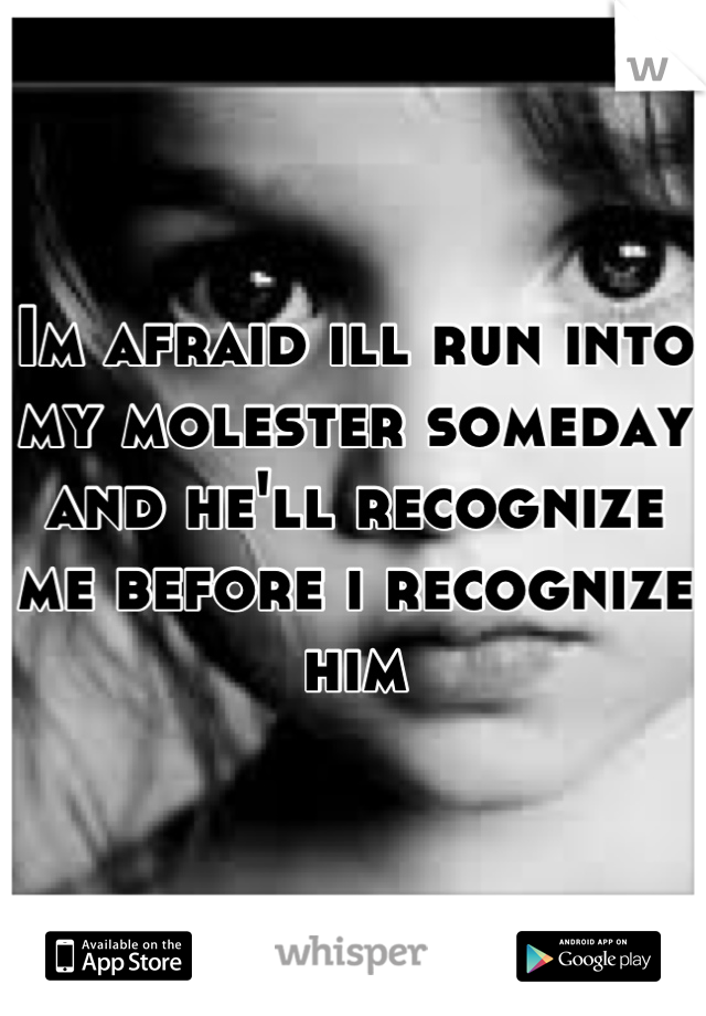 Im afraid ill run into my molester someday and he'll recognize me before i recognize him