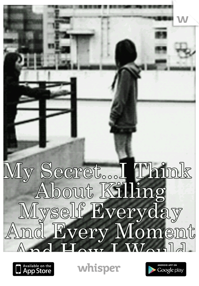 My Secret...I Think About Killing Myself Everyday And Every Moment And How I Would Do It..