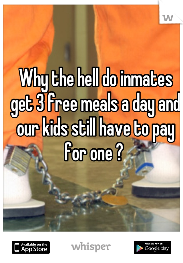 Why the hell do inmates get 3 free meals a day and our kids still have to pay for one ? 