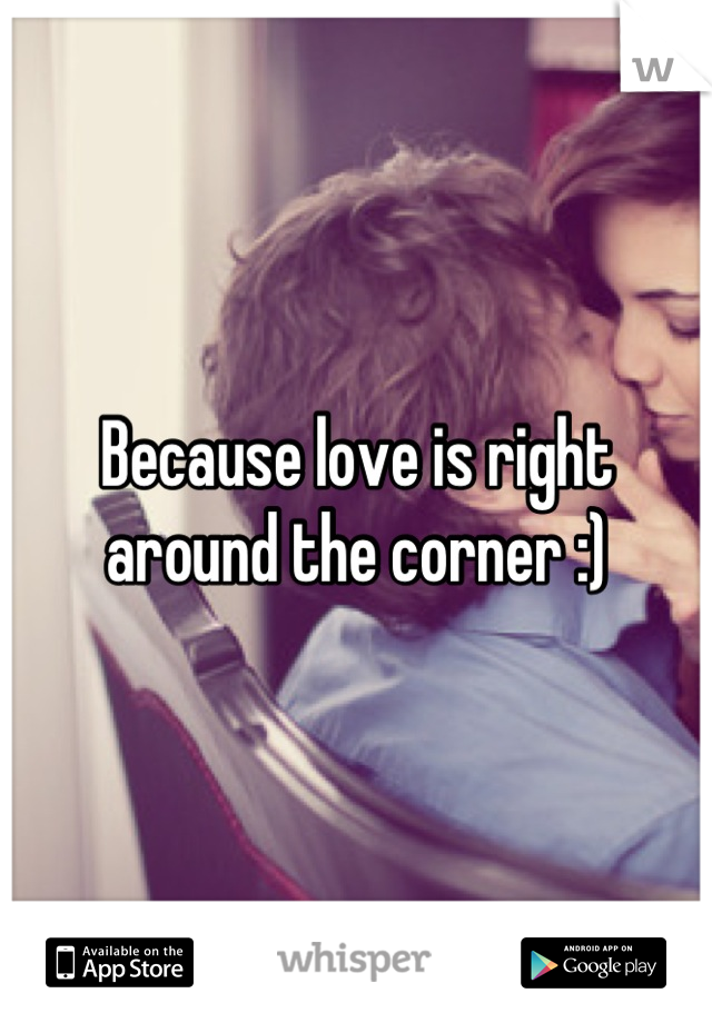 Because love is right around the corner :)