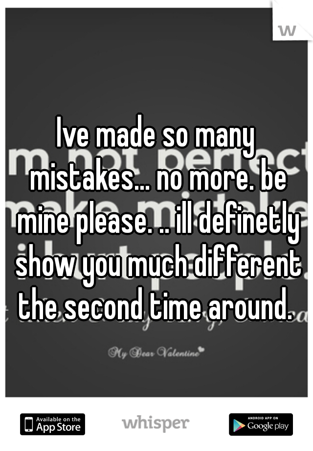 Ive made so many mistakes... no more. be mine please. .. ill definetly show you much different the second time around. 