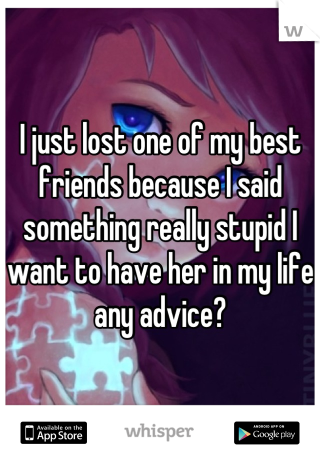 I just lost one of my best friends because I said something really stupid I want to have her in my life any advice?