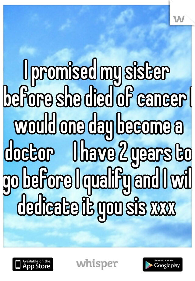 I promised my sister before she died of cancer I would one day become a doctor

I have 2 years to go before I qualify and I will dedicate it you sis xxx 