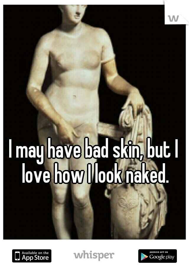 I may have bad skin, but I love how I look naked.