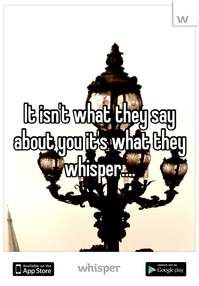 It isn't what they say about you it's what they whisper....
