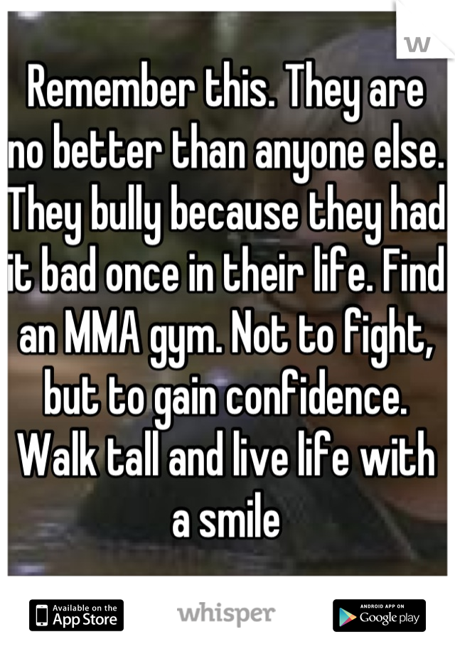 Remember this. They are no better than anyone else. They bully because they had it bad once in their life. Find an MMA gym. Not to fight, but to gain confidence. Walk tall and live life with a smile