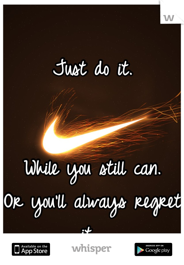 Just do it. 


While you still can. 
Or you'll always regret it. 
