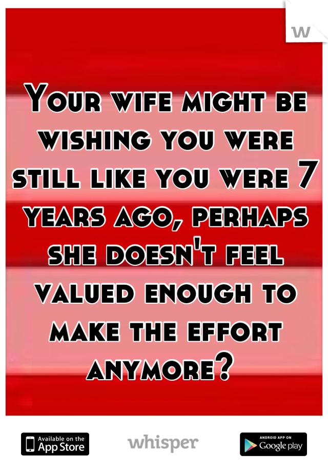 Your wife might be wishing you were still like you were 7 years ago, perhaps she doesn't feel valued enough to make the effort anymore? 