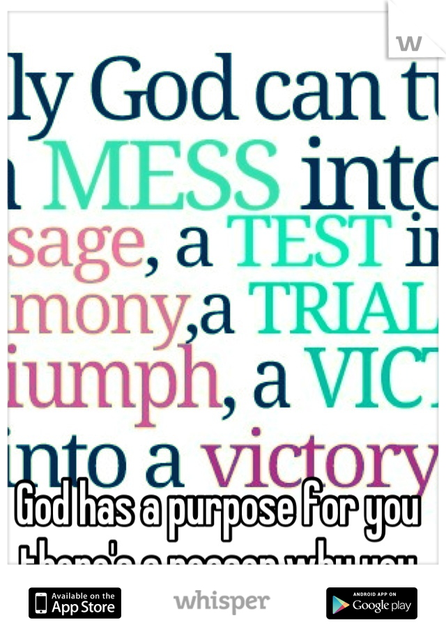 God has a purpose for you there's a reason why you were born :D 