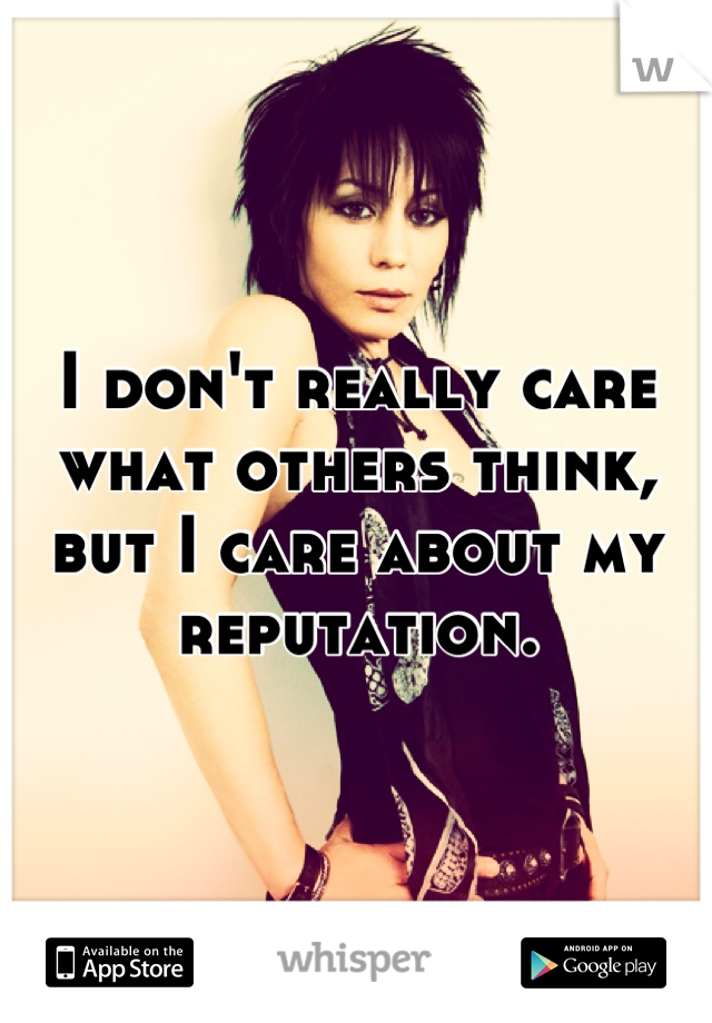 I don't really care what others think, but I care about my reputation.