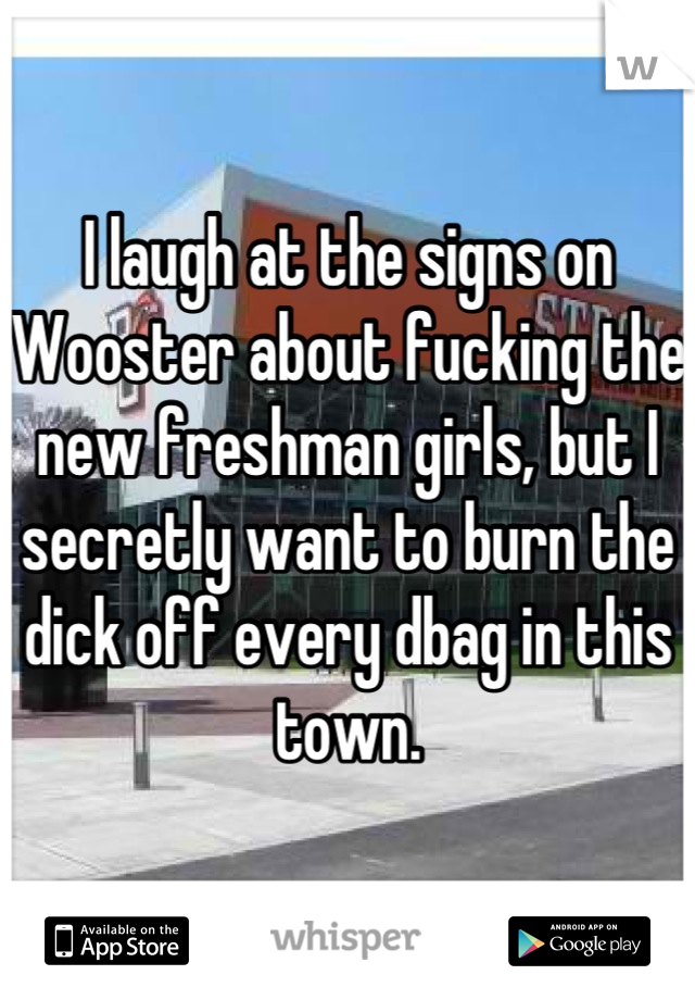 I laugh at the signs on Wooster about fucking the new freshman girls, but I secretly want to burn the dick off every dbag in this town.