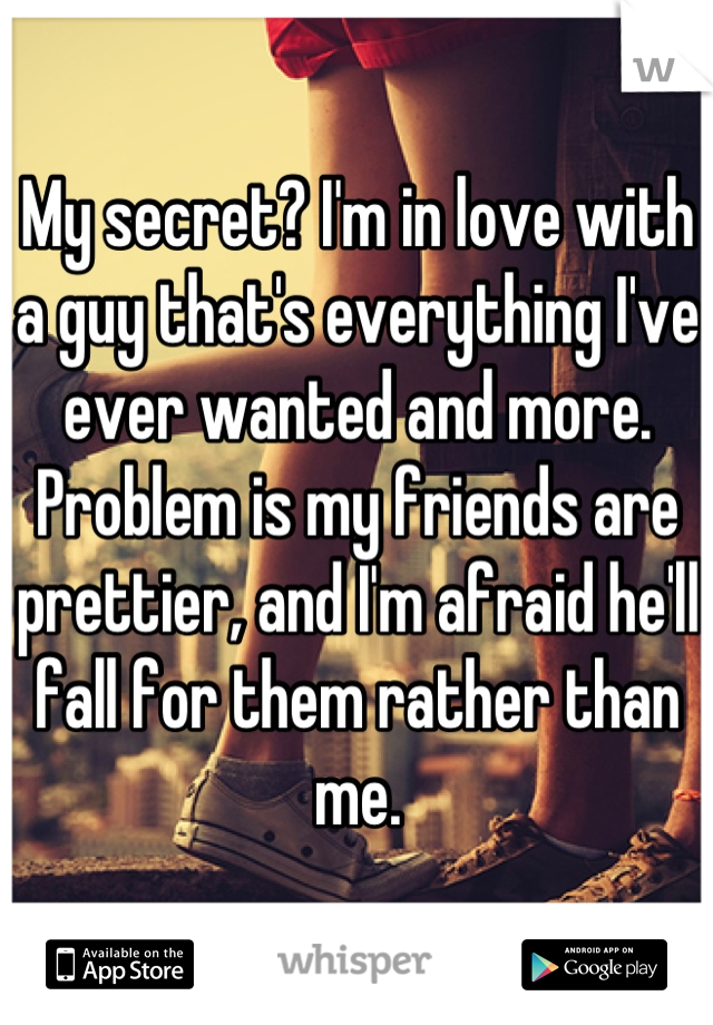 My secret? I'm in love with a guy that's everything I've ever wanted and more. Problem is my friends are prettier, and I'm afraid he'll fall for them rather than me.