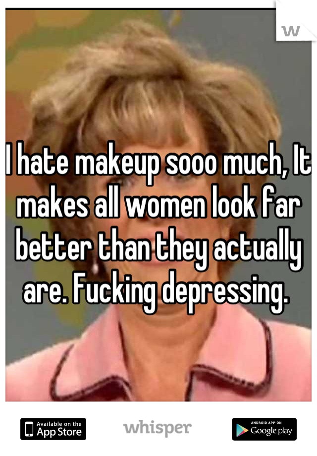 I hate makeup sooo much, It makes all women look far better than they actually are. Fucking depressing. 