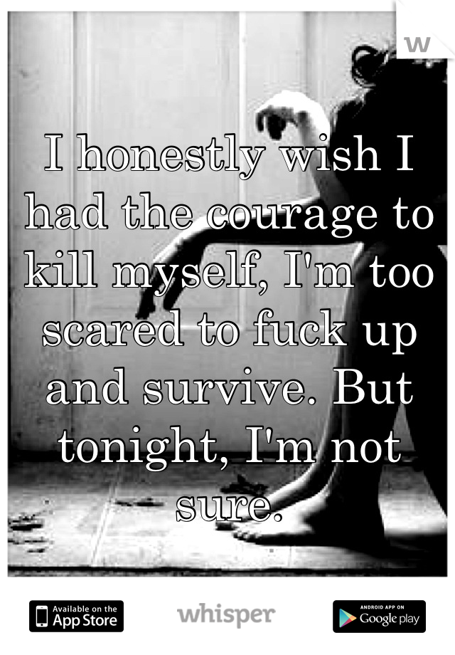 I honestly wish I had the courage to kill myself, I'm too scared to fuck up and survive. But tonight, I'm not sure.