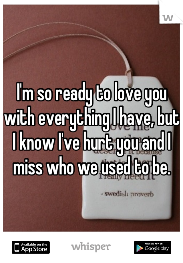 I'm so ready to love you with everything I have, but I know I've hurt you and I miss who we used to be.